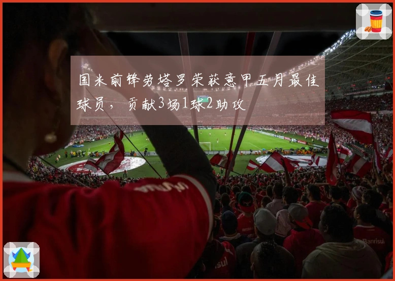 国米前锋劳塔罗荣获意甲五月最佳球员，贡献3场1球2助攻