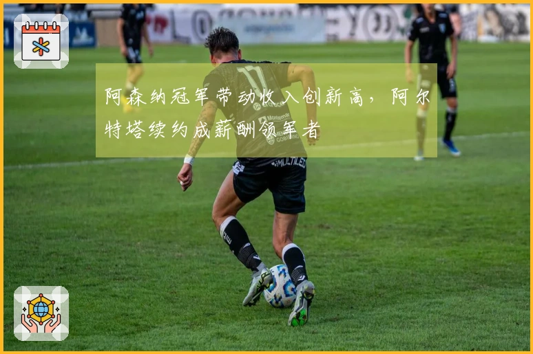 阿森纳冠军带动收入创新高，阿尔特塔续约成薪酬领军者