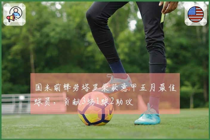 国米前锋劳塔罗荣获意甲五月最佳球员，贡献3场1球2助攻