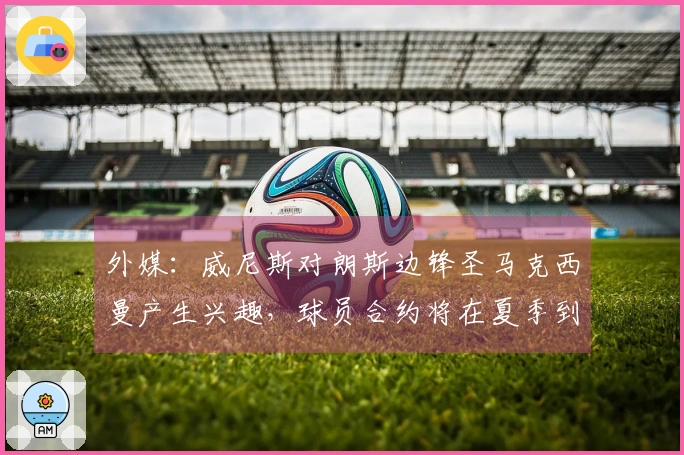 外媒：威尼斯对朗斯边锋圣马克西曼产生兴趣，球员合约将在夏季到期