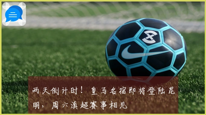 两天倒计时！皇马名宿即将登陆昆明，周六滇超赛事相见
